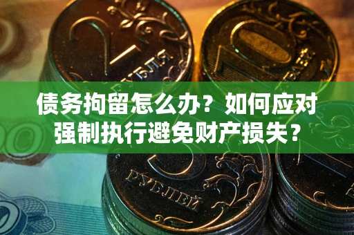 武汉债务拘留怎么办？如何应对强制执行避免财产损失？