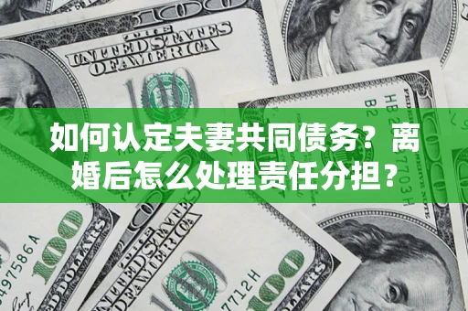 武汉如何认定夫妻共同债务？离婚后怎么处理责任分担？