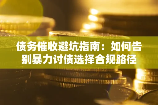 武汉债务催收避坑指南：如何告别暴力讨债选择合规路径