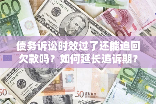 武汉债务诉讼时效过了还能追回欠款吗？如何延长追诉期？