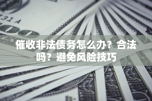 武汉催收非法债务怎么办？合法吗？避免风险技巧