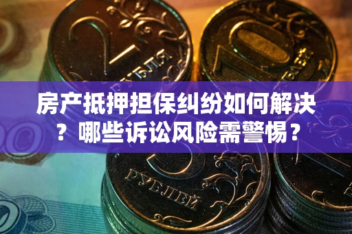 武汉房产抵押担保纠纷如何解决？哪些诉讼风险需警惕？