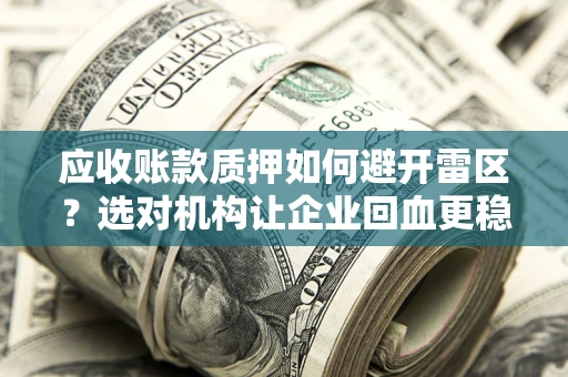 武汉应收账款质押如何避开雷区？选对机构让企业回血更稳