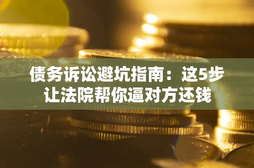 武汉债务诉讼避坑指南：这5步让法院帮你逼对方还钱