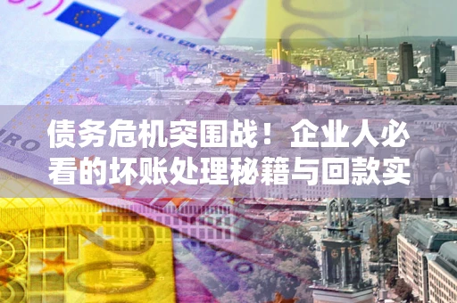 武汉债务危机突围战！企业人必看的坏账处理秘籍与回款实战指南