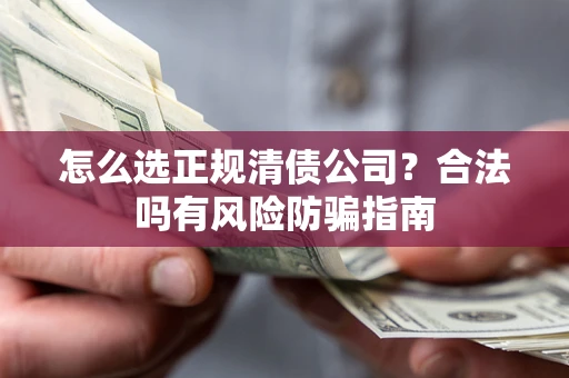 武汉怎么选正规清债公司？合法吗有风险防骗指南