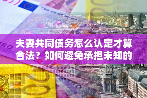 武汉夫妻共同债务怎么认定才算合法？如何避免承担未知的债务风险？