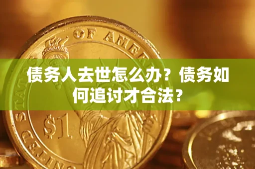 武汉债务人去世怎么办？债务如何追讨才合法？