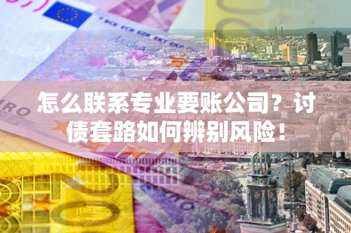 武汉怎么联系专业要账公司？讨债套路如何辨别风险！