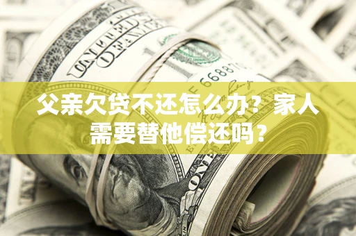 武汉父亲欠贷不还怎么办？家人需要替他偿还吗？