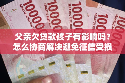 武汉父亲欠贷款孩子有影响吗？怎么协商解决避免征信受损？