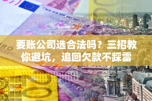 武汉要账公司选合法吗？三招教你避坑，追回欠款不踩雷