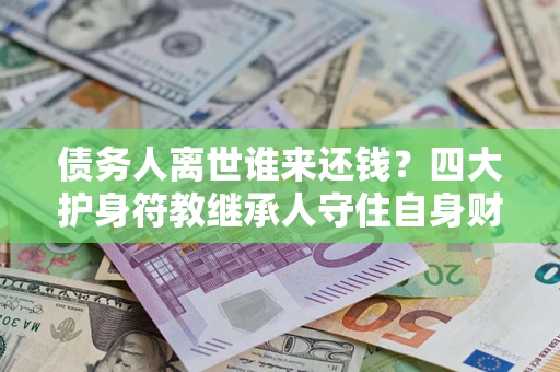 武汉债务人离世谁来还钱？四大护身符教继承人守住自身财产