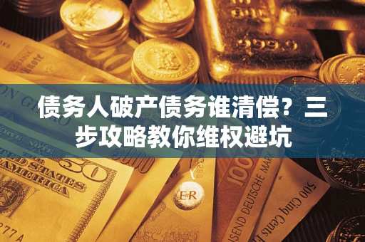 武汉债务人破产债务谁清偿?三步攻略教你维权避坑 武汉债务人破产债务谁清偿?三步攻略教你维权避坑