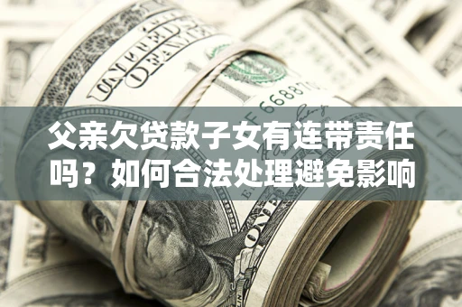 武汉父亲欠贷款子女有连带责任吗？如何合法处理避免影响？