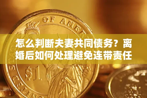 武汉怎么判断夫妻共同债务？离婚后如何处理避免连带责任？