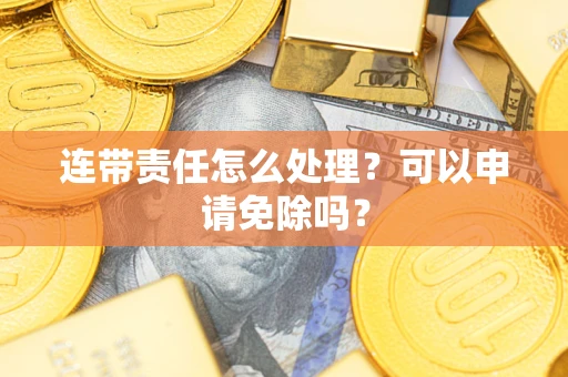 武汉连带责任怎么处理？可以申请免除吗？