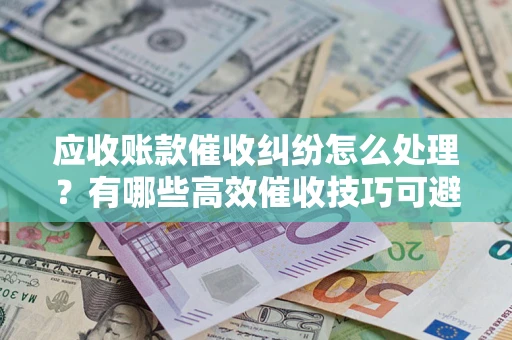 武汉应收账款催收纠纷怎么处理？有哪些高效催收技巧可避免坏账？