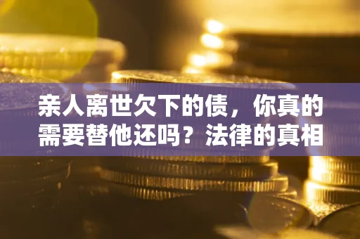 武汉亲人离世欠下的债，你真的需要替他还吗？法律的真相或许与你想的不一样