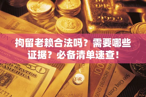 武汉拘留老赖合法吗？需要哪些证据？必备清单速查！
