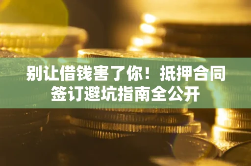 武汉别让借钱害了你！抵押合同签订避坑指南全公开