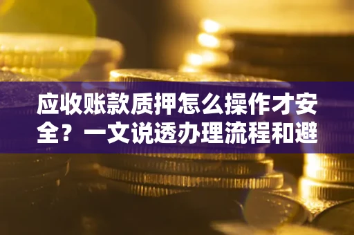 武汉应收账款质押怎么操作才安全？一文说透办理流程和避险绝招
